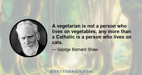 A vegetarian is not a person who lives on vegetables, any more than a Catholic is a person who lives on cats.