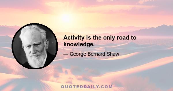 Activity is the only road to knowledge.