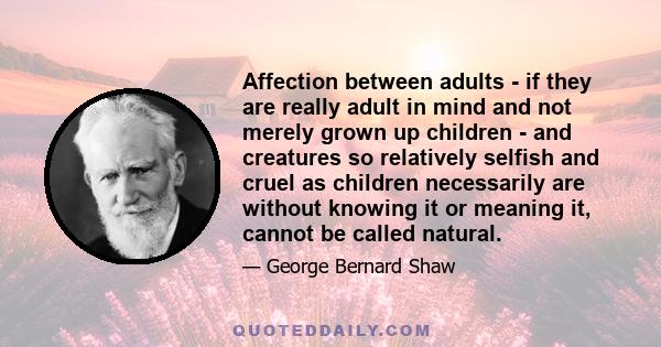 Affection between adults - if they are really adult in mind and not merely grown up children - and creatures so relatively selfish and cruel as children necessarily are without knowing it or meaning it, cannot be called 