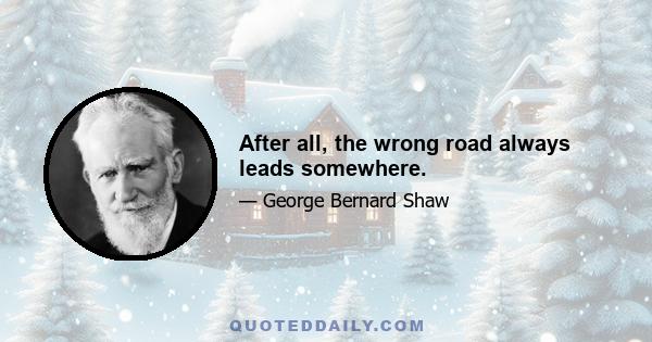 After all, the wrong road always leads somewhere.