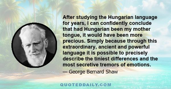 After studying the Hungarian language for years, I can confidently conclude that had Hungarian been my mother tongue, it would have been more precious. Simply because through this extraordinary, ancient and powerful