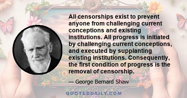 All censorships exist to prevent anyone from challenging current conceptions and existing institutions. All progress is initiated by challenging current conceptions, and executed by supplanting existing institutions.