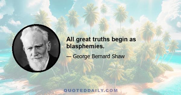 All great truths begin as blasphemies.