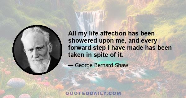 All my life affection has been showered upon me, and every forward step I have made has been taken in spite of it.