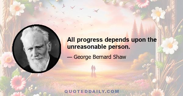 All progress depends upon the unreasonable person.