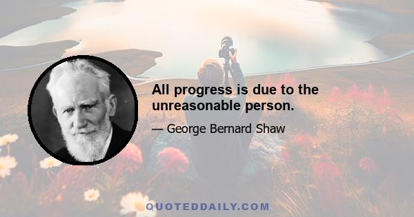 All progress is due to the unreasonable person.