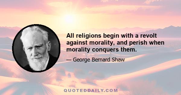 All religions begin with a revolt against morality, and perish when morality conquers them.