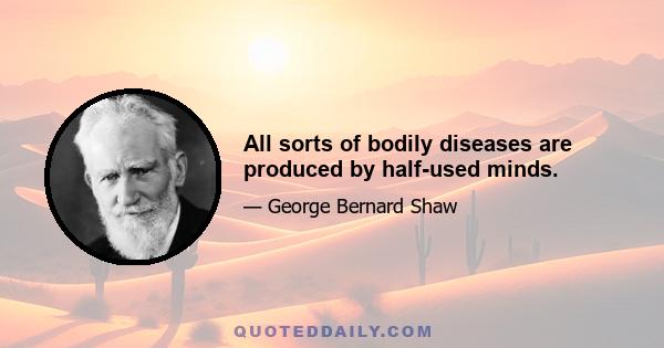 All sorts of bodily diseases are produced by half-used minds.