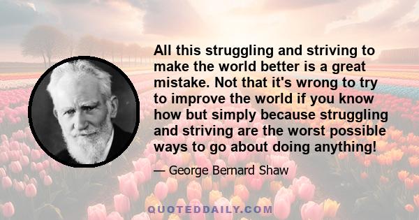 All this struggling and striving to make the world better is a great mistake. Not that it's wrong to try to improve the world if you know how but simply because struggling and striving are the worst possible ways to go