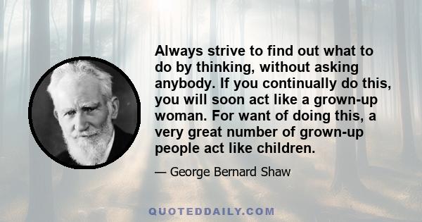 Always strive to find out what to do by thinking, without asking anybody. If you continually do this, you will soon act like a grown-up woman. For want of doing this, a very great number of grown-up people act like