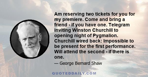 Am reserving two tickets for you for my premiere. Come and bring a friend - if you have one. Telegram inviting Winston Churchill to opening night of Pygmalion. Churchill wired back: Impossible to be present for the