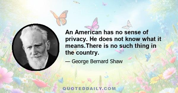 An American has no sense of privacy. He does not know what it means.There is no such thing in the country.