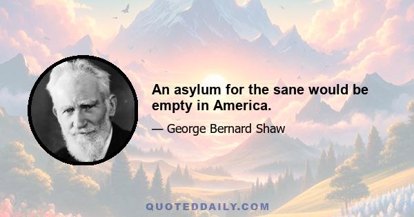 An asylum for the sane would be empty in America.