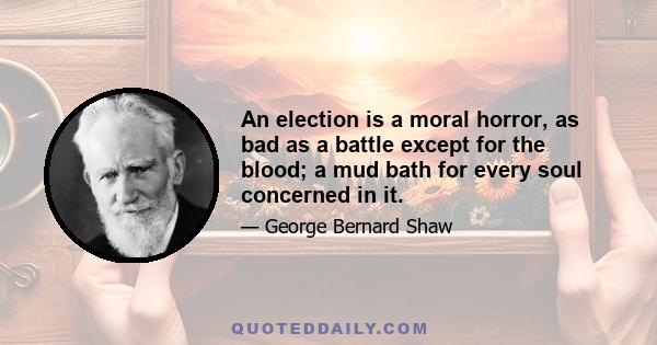 An election is a moral horror, as bad as a battle except for the blood; a mud bath for every soul concerned in it.