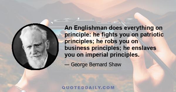 An Englishman does everything on principle: he fights you on patriotic principles; he robs you on business principles; he enslaves you on imperial principles.