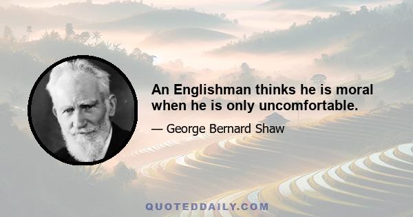 An Englishman thinks he is moral when he is only uncomfortable.