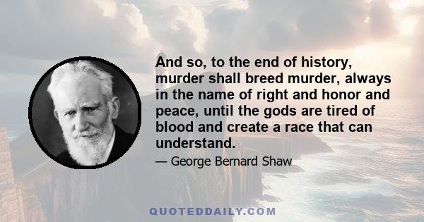 And so, to the end of history, murder shall breed murder, always in the name of right and honor and peace, until the gods are tired of blood and create a race that can understand.