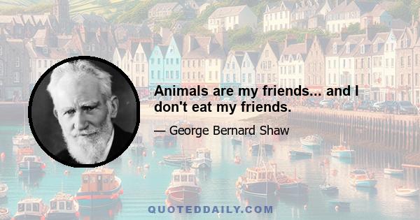 Animals are my friends... and I don't eat my friends.