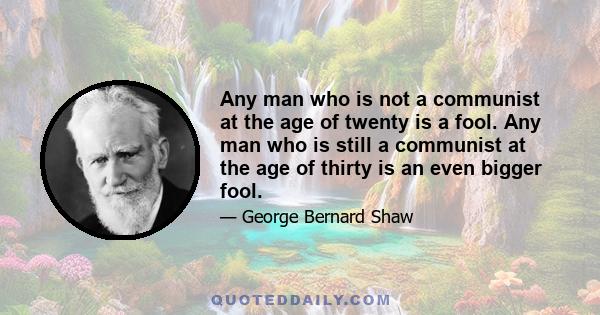 Any man who is not a communist at the age of twenty is a fool. Any man who is still a communist at the age of thirty is an even bigger fool.