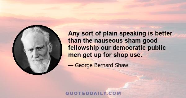 Any sort of plain speaking is better than the nauseous sham good fellowship our democratic public men get up for shop use.