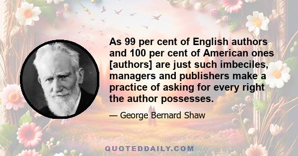 As 99 per cent of English authors and 100 per cent of American ones [authors] are just such imbeciles, managers and publishers make a practice of asking for every right the author possesses.