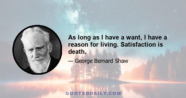 As long as I have a want, I have a reason for living. Satisfaction is death.