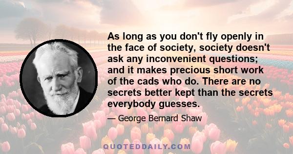 As long as you don't fly openly in the face of society, society doesn't ask any inconvenient questions; and it makes precious short work of the cads who do. There are no secrets better kept than the secrets everybody