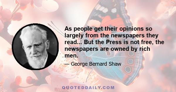 As people get their opinions so largely from the newspapers they read... But the Press is not free, the newspapers are owned by rich men.