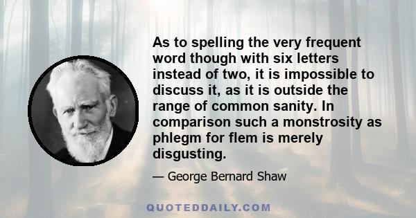 As to spelling the very frequent word though with six letters instead of two, it is impossible to discuss it, as it is outside the range of common sanity. In comparison such a monstrosity as phlegm for flem is merely