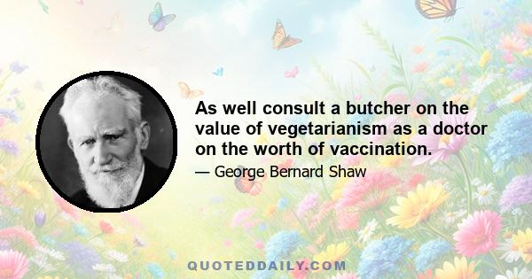 As well consult a butcher on the value of vegetarianism as a doctor on the worth of vaccination.