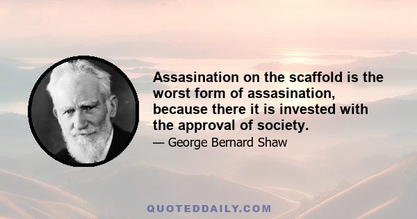 Assasination on the scaffold is the worst form of assasination, because there it is invested with the approval of society.