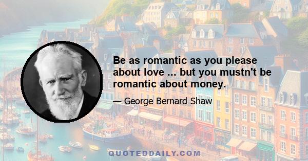 Be as romantic as you please about love ... but you mustn't be romantic about money.