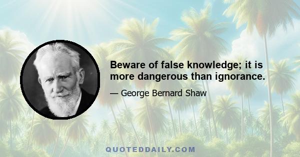 Beware of false knowledge; it is more dangerous than ignorance.