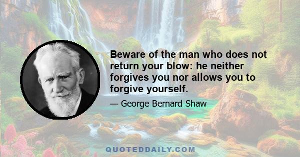 Beware of the man who does not return your blow: he neither forgives you nor allows you to forgive yourself.