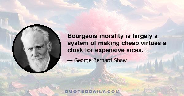 Bourgeois morality is largely a system of making cheap virtues a cloak for expensive vices.