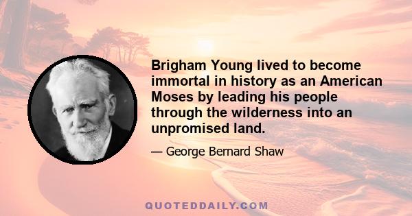 Brigham Young lived to become immortal in history as an American Moses by leading his people through the wilderness into an unpromised land.