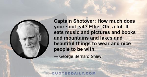 Captain Shotover: How much does your soul eat? Ellie: Oh, a lot. It eats music and pictures and books and mountains and lakes and beautiful things to wear and nice people to be with.