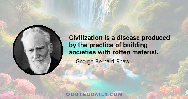 Civilization is a disease produced by the practice of building societies with rotten material.