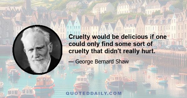 Cruelty would be delicious if one could only find some sort of cruelty that didn't really hurt.