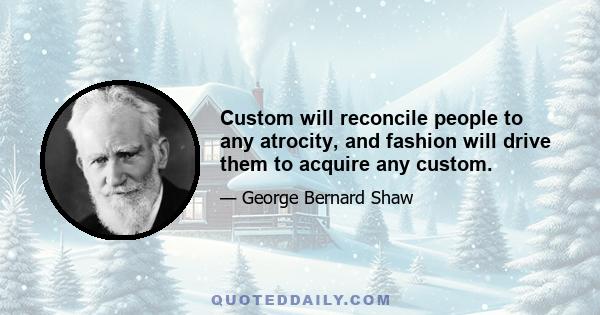 Custom will reconcile people to any atrocity, and fashion will drive them to acquire any custom.