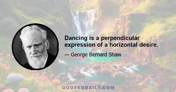 Dancing is a perpendicular expression of a horizontal desire.