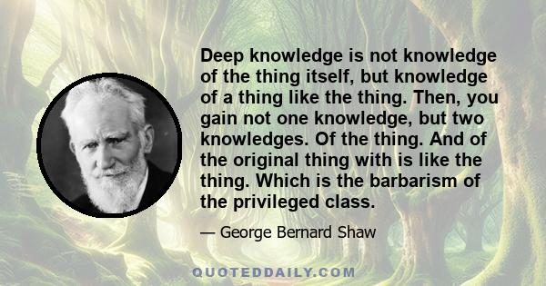 Deep knowledge is not knowledge of the thing itself, but knowledge of a thing like the thing. Then, you gain not one knowledge, but two knowledges. Of the thing. And of the original thing with is like the thing. Which