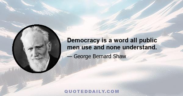 Democracy is a word all public men use and none understand.