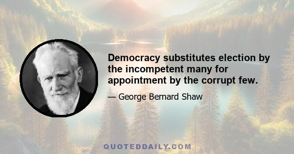 Democracy substitutes election by the incompetent many for appointment by the corrupt few.