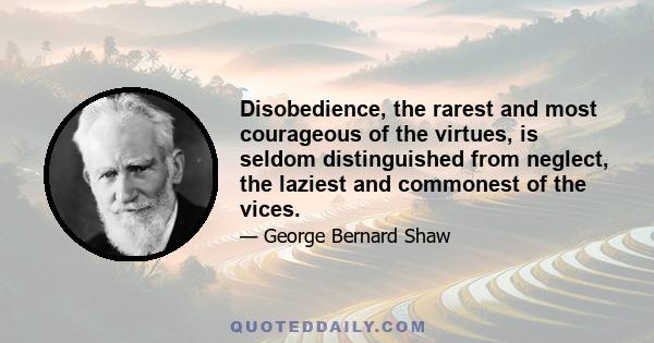 Disobedience, the rarest and most courageous of the virtues, is seldom distinguished from neglect, the laziest and commonest of the vices.