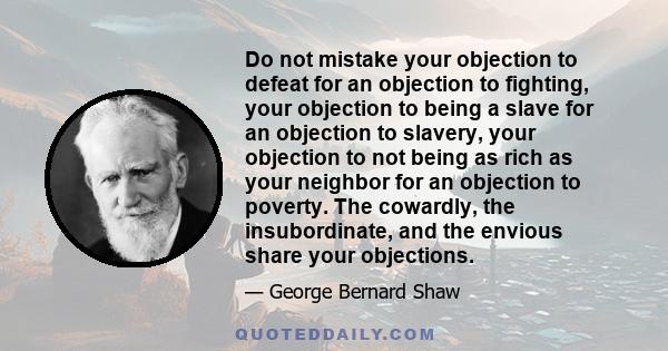 Do not mistake your objection to defeat for an objection to fighting, your objection to being a slave for an objection to slavery, your objection to not being as rich as your neighbor for an objection to poverty. The