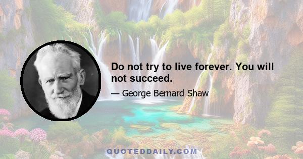 Do not try to live forever. You will not succeed.