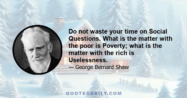 Do not waste your time on Social Questions. What is the matter with the poor is Poverty; what is the matter with the rich is Uselessness.