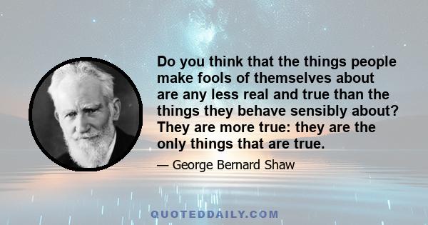 Do you think that the things people make fools of themselves about are any less real and true than the things they behave sensibly about? They are more true: they are the only things that are true.