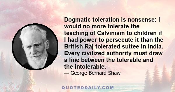 Dogmatic toleration is nonsense: I would no more tolerate the teaching of Calvinism to children if I had power to persecute it than the British Raj tolerated suttee in India. Every civilized authority must draw a line